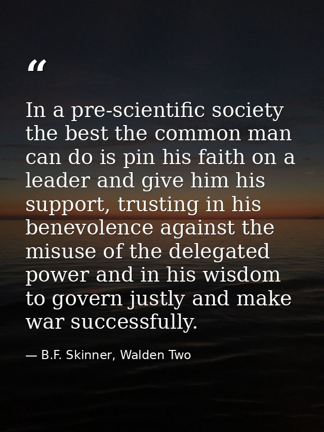 In a pre-scientific society the best the common man can do is pin his faith on a leader and give him his support, trusti — B.F. Skinner, Walden Two