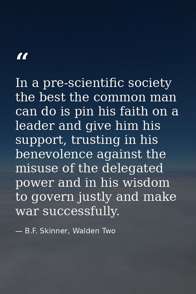 In a pre-scientific society the best the common man can do is pin his faith on a leader and give him his support, trusti — B.F. Skinner, Walden Two