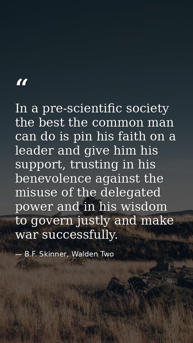In a pre-scientific society the best the common man can do is pin his faith on a leader and give him his support, trusti — B.F. Skinner, Walden Two