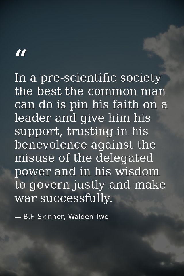 In a pre-scientific society the best the common man can do is pin his faith on a leader and give him his support, trusti — B.F. Skinner, Walden Two