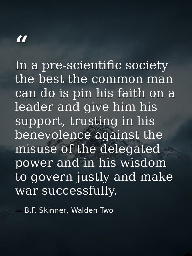 In a pre-scientific society the best the common man can do is pin his faith on a leader and give him his support, trusti — B.F. Skinner, Walden Two