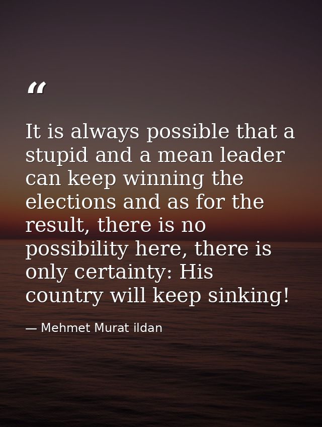 It is always possible that a stupid and a mean leader can keep winning the elections and as for the result, there is no  — Mehmet Murat ildan
