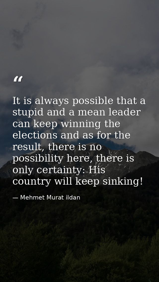 It is always possible that a stupid and a mean leader can keep winning the elections and as for the result, there is no  — Mehmet Murat ildan