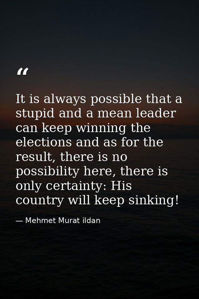 It is always possible that a stupid and a mean leader can keep winning the elections and as for the result, there is no  — Mehmet Murat ildan