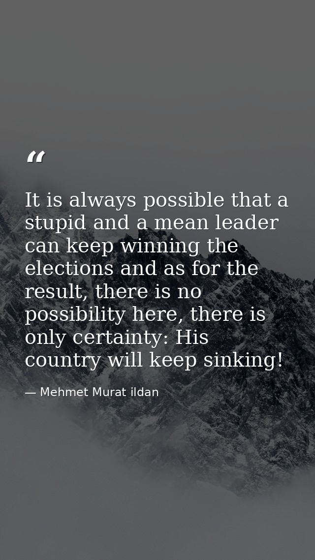 It is always possible that a stupid and a mean leader can keep winning the elections and as for the result, there is no  — Mehmet Murat ildan
