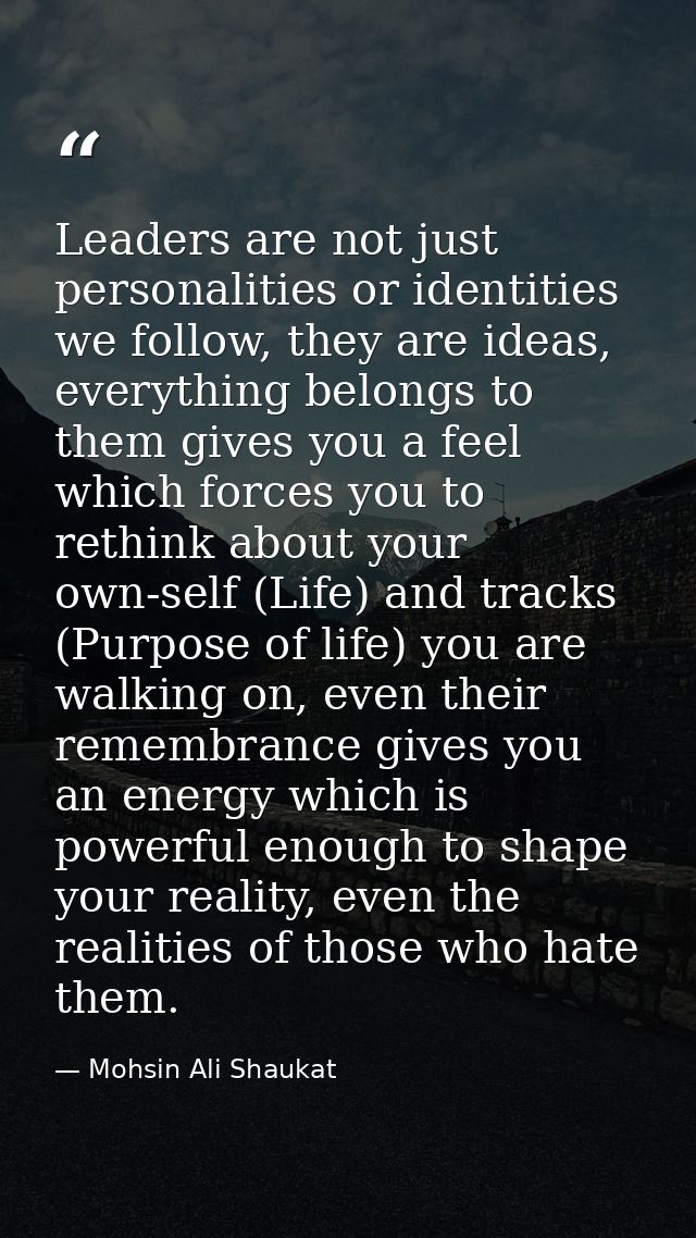 Leaders are not just personalities or identities we follow, they are ideas, everything belongs to them gives you a feel  — Mohsin Ali Shaukat