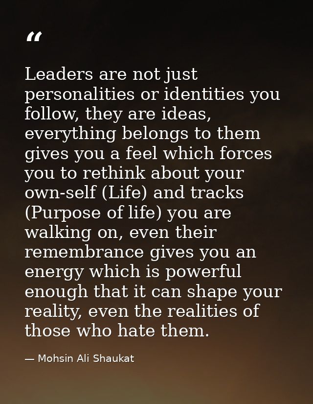 Leaders are not just personalities or identities you follow, they are ideas, everything belongs to them gives you a feel — Mohsin Ali Shaukat