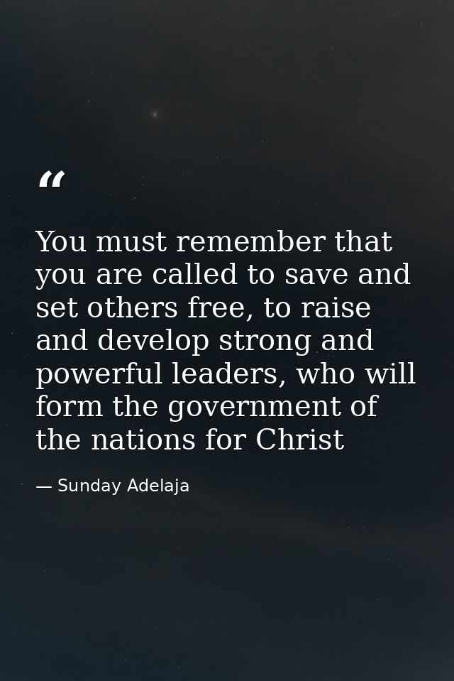 You must remember that you are called to save and set others free, to raise and develop strong and powerful leaders, who — Sunday Adelaja