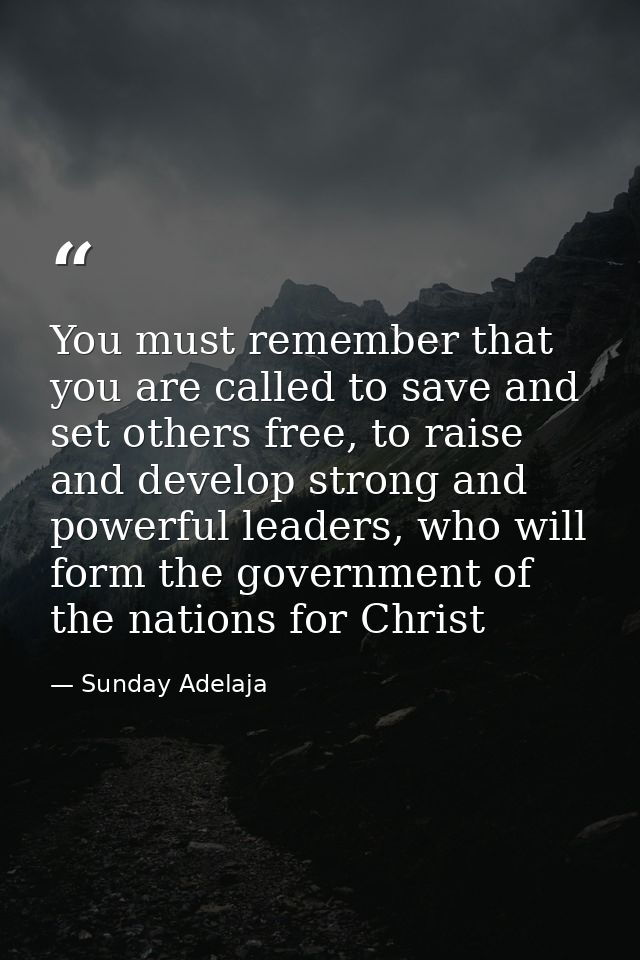 You must remember that you are called to save and set others free, to raise and develop strong and powerful leaders, who — Sunday Adelaja