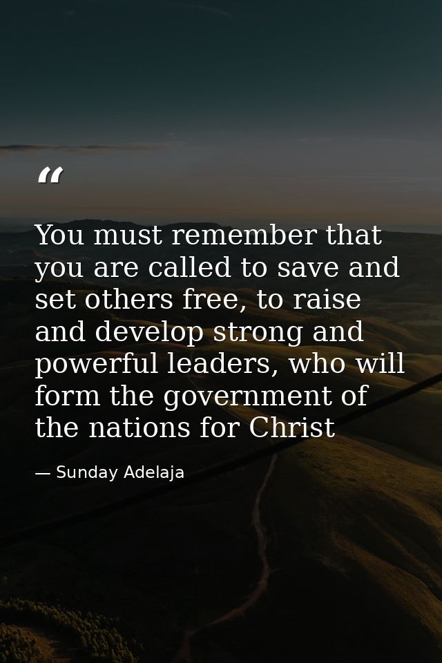 You must remember that you are called to save and set others free, to raise and develop strong and powerful leaders, who — Sunday Adelaja