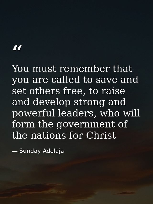 You must remember that you are called to save and set others free, to raise and develop strong and powerful leaders, who — Sunday Adelaja