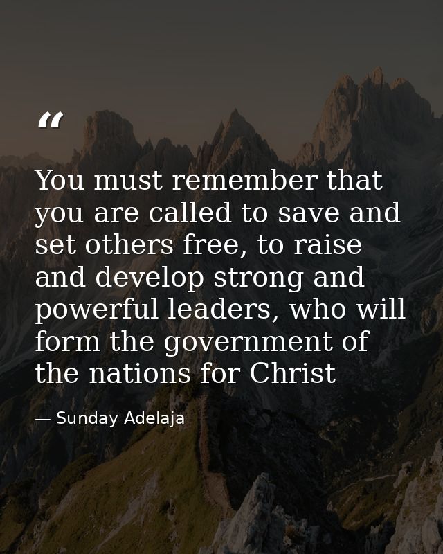 You must remember that you are called to save and set others free, to raise and develop strong and powerful leaders, who — Sunday Adelaja