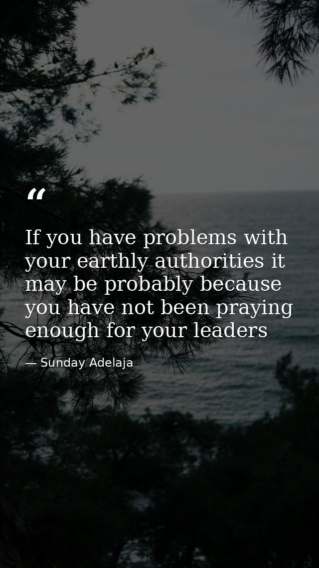 If you have problems with your earthly authorities it may be probably because you have not been praying enough for your  — Sunday Adelaja