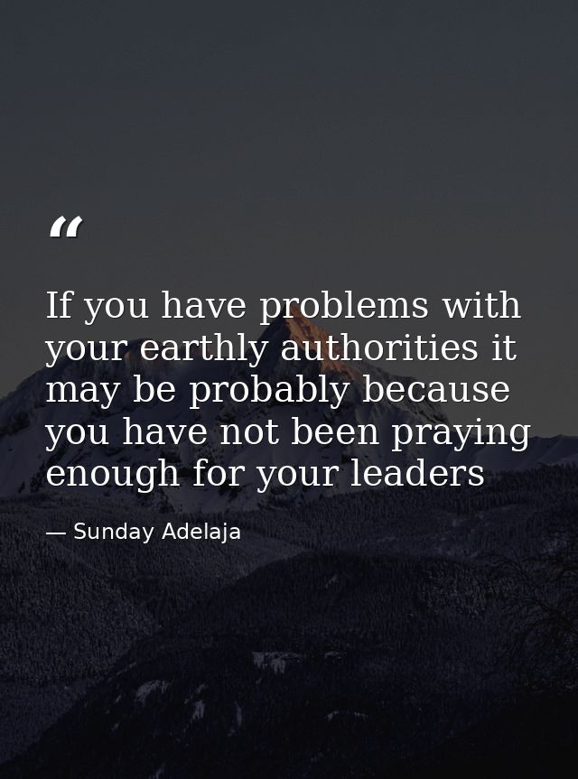 If you have problems with your earthly authorities it may be probably because you have not been praying enough for your  — Sunday Adelaja