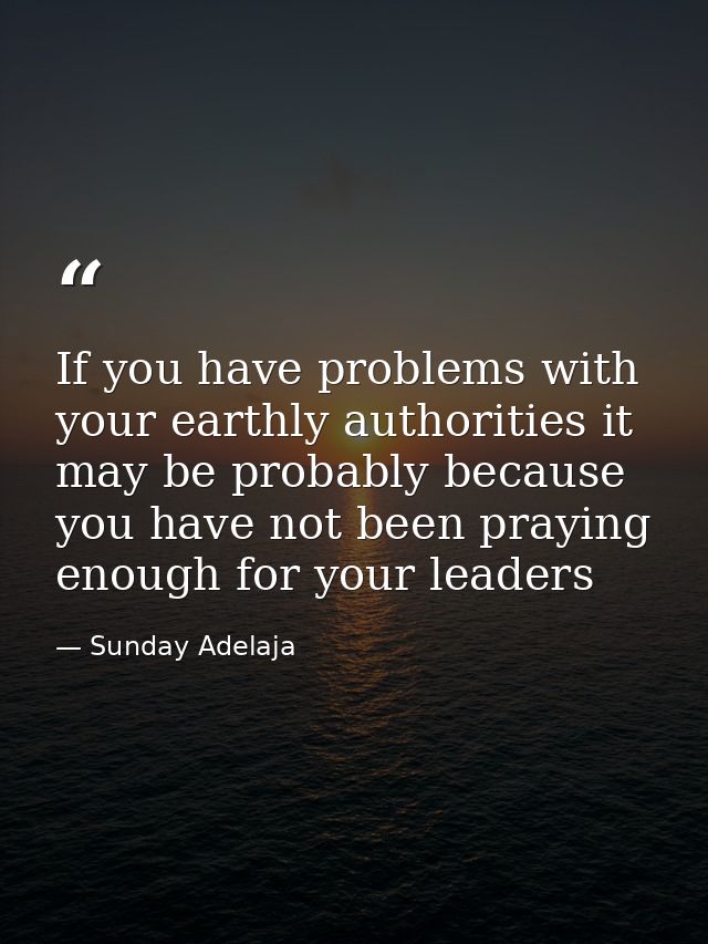 If you have problems with your earthly authorities it may be probably because you have not been praying enough for your  — Sunday Adelaja