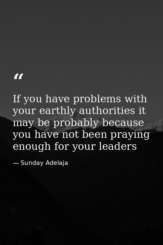 If you have problems with your earthly authorities it may be probably because you have not been praying enough for your  — Sunday Adelaja