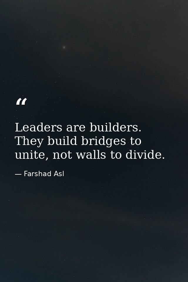 Leaders are builders. They build bridges to unite, not walls to divide. — Farshad Asl