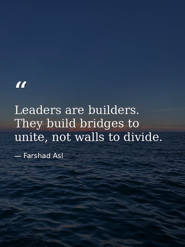 Leaders are builders. They build bridges to unite, not walls to divide. — Farshad Asl