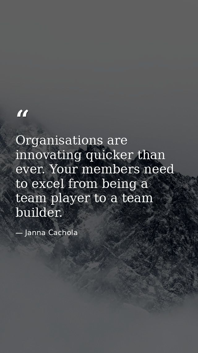 Organisations are innovating quicker than ever. Your members need to excel from being a team player to a team builder. — Janna Cachola