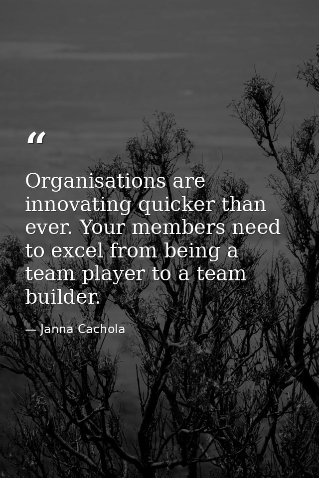 Organisations are innovating quicker than ever. Your members need to excel from being a team player to a team builder. — Janna Cachola
