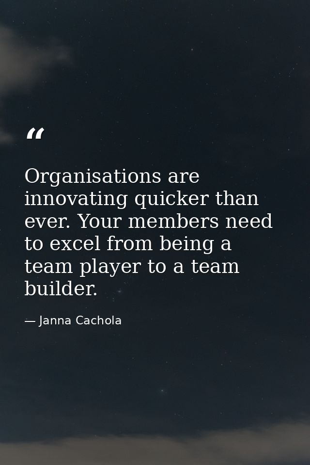 Organisations are innovating quicker than ever. Your members need to excel from being a team player to a team builder. — Janna Cachola