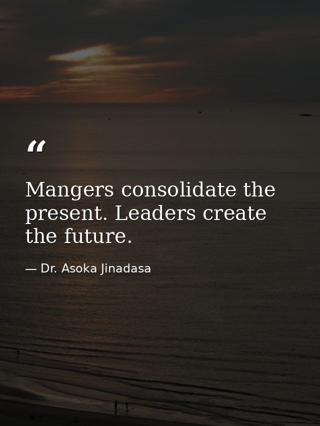 Mangers consolidate the present. Leaders create the future. — Dr. Asoka Jinadasa