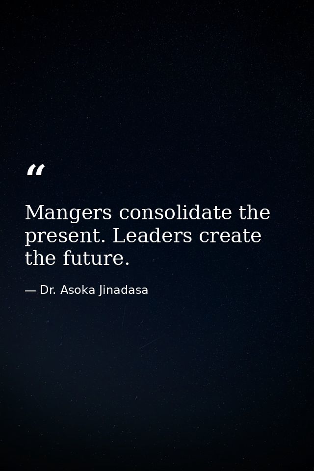 Mangers consolidate the present. Leaders create the future. — Dr. Asoka Jinadasa