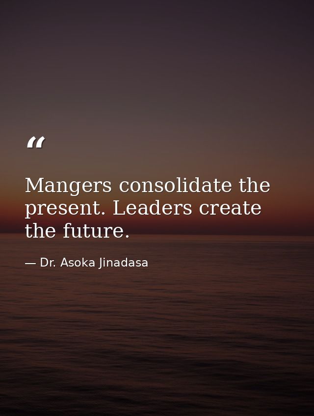 Mangers consolidate the present. Leaders create the future. — Dr. Asoka Jinadasa