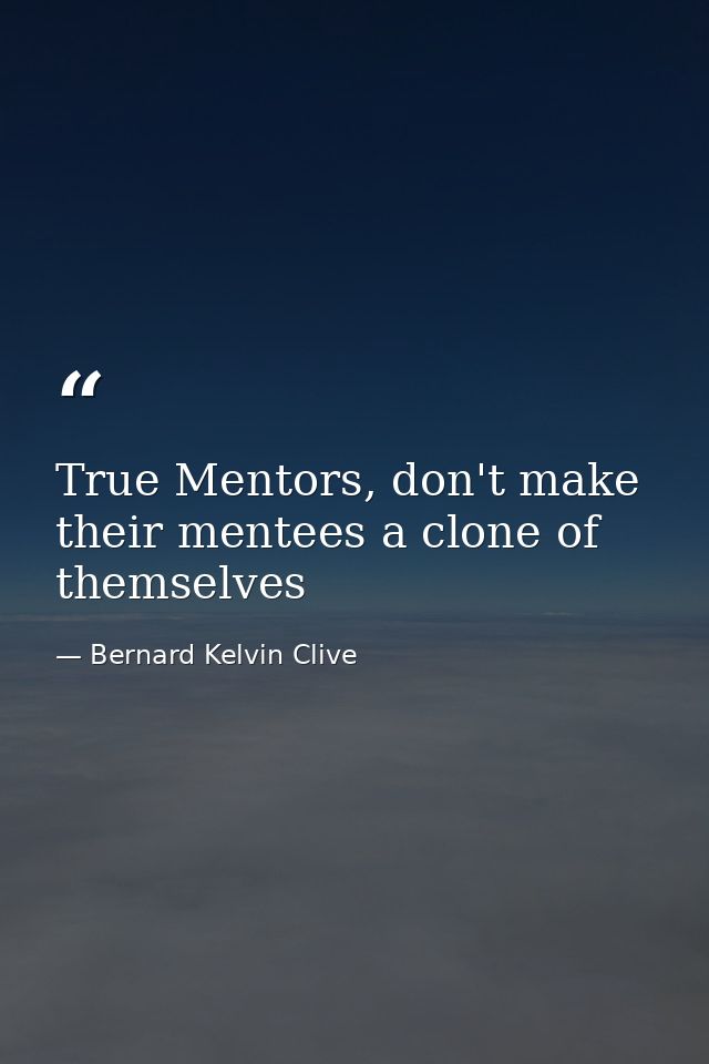 True Mentors, don't make their mentees a clone of themselves — Bernard Kelvin Clive
