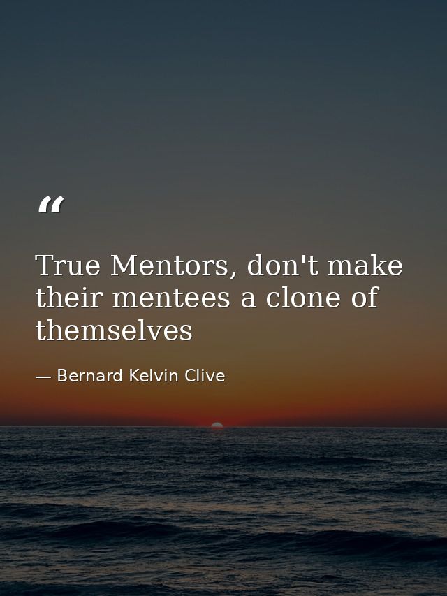 True Mentors, don't make their mentees a clone of themselves — Bernard Kelvin Clive