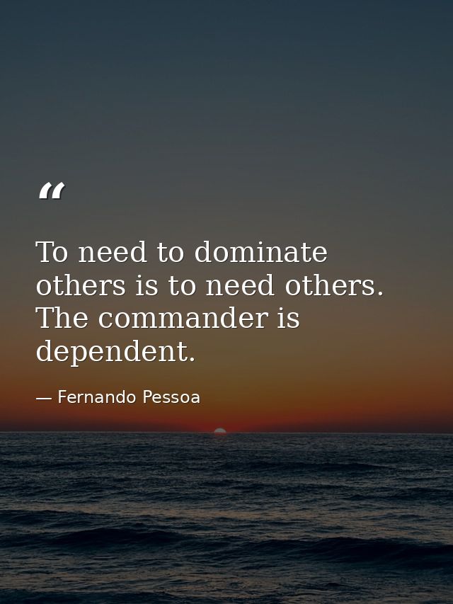 To need to dominate others is to need others. The commander is dependent. — Fernando Pessoa