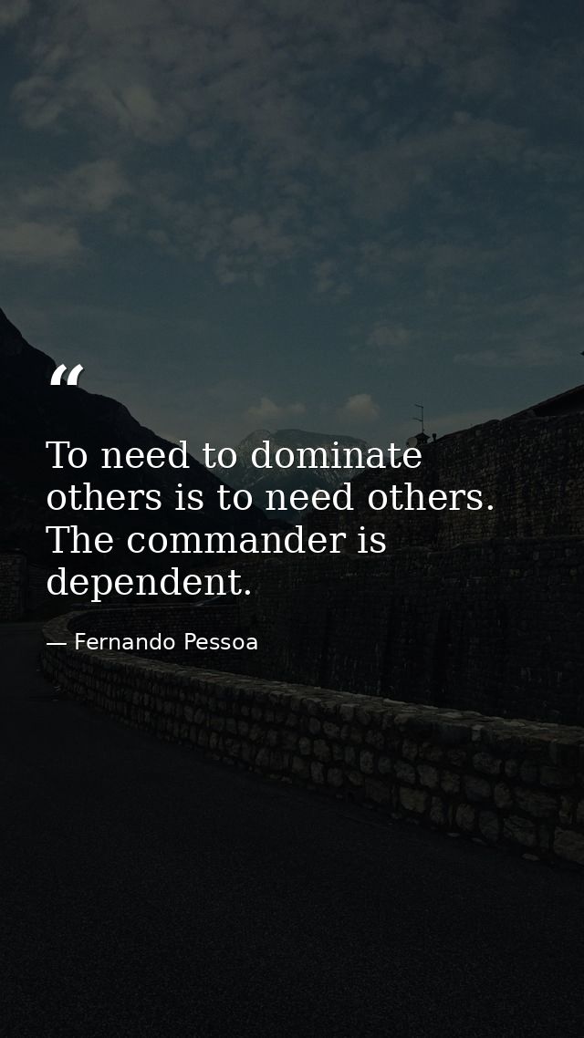 To need to dominate others is to need others. The commander is dependent. — Fernando Pessoa