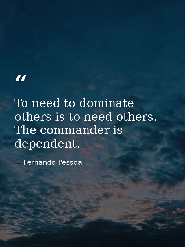 To need to dominate others is to need others. The commander is dependent. — Fernando Pessoa