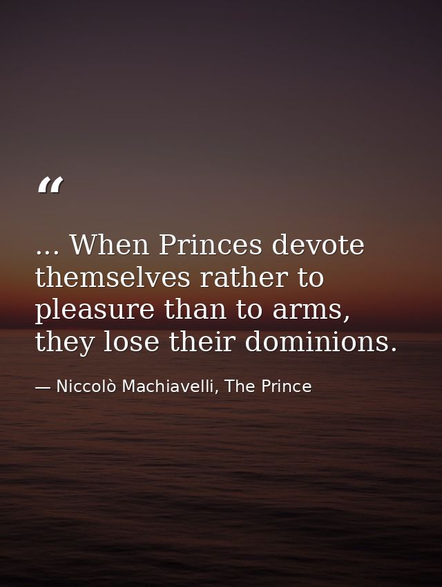 ... When Princes devote themselves rather to pleasure than to arms, they lose their dominions. — Niccolò Machiavelli, The Prince