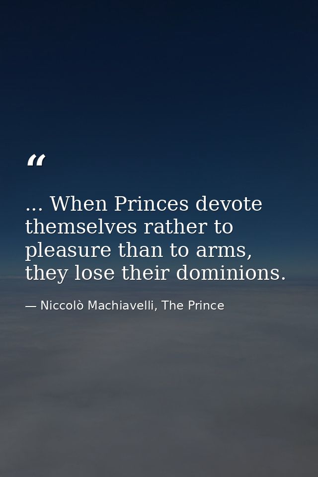 ... When Princes devote themselves rather to pleasure than to arms, they lose their dominions. — Niccolò Machiavelli, The Prince