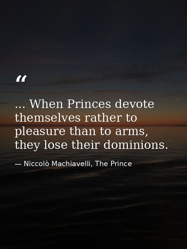 ... When Princes devote themselves rather to pleasure than to arms, they lose their dominions. — Niccolò Machiavelli, The Prince