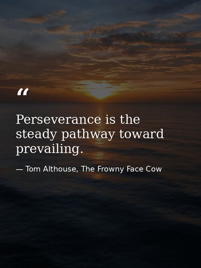 Perseverance is the steady pathway toward prevailing. — Tom Althouse, The Frowny Face Cow