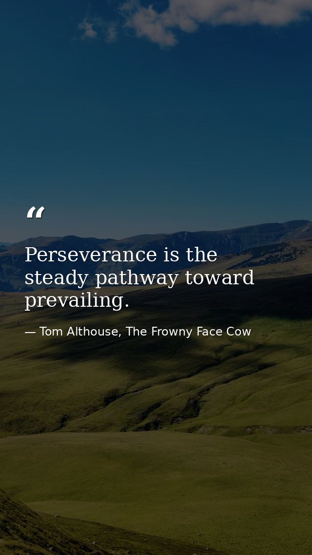 Perseverance is the steady pathway toward prevailing. — Tom Althouse, The Frowny Face Cow