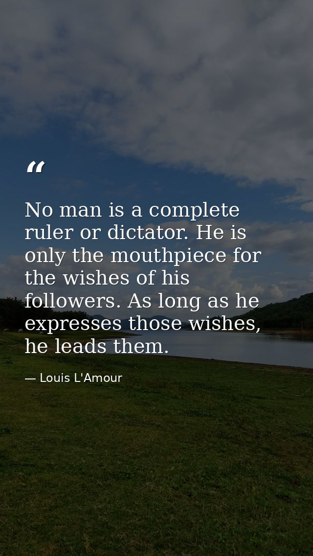 No man is a complete ruler or dictator. He is only the mouthpiece for the wishes of his followers. As long as he express — Louis L'Amour