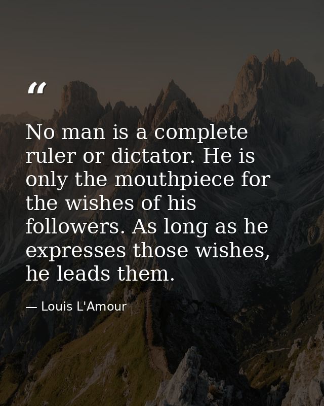 No man is a complete ruler or dictator. He is only the mouthpiece for the wishes of his followers. As long as he express — Louis L'Amour