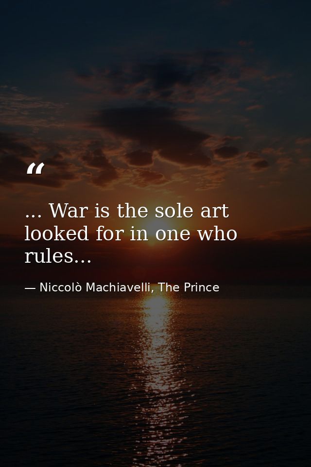 ... War is the sole art looked for in one who rules... — Niccolò Machiavelli, The Prince