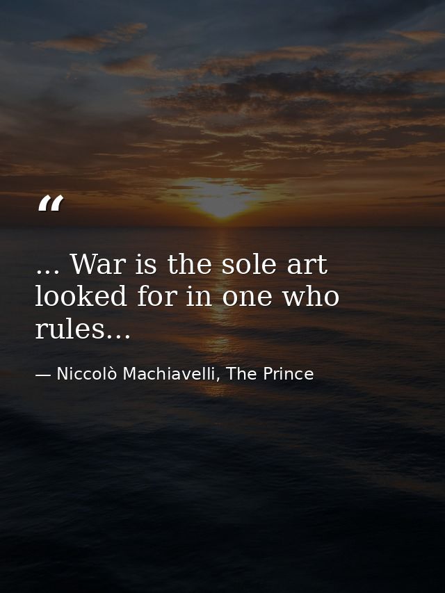 ... War is the sole art looked for in one who rules... — Niccolò Machiavelli, The Prince