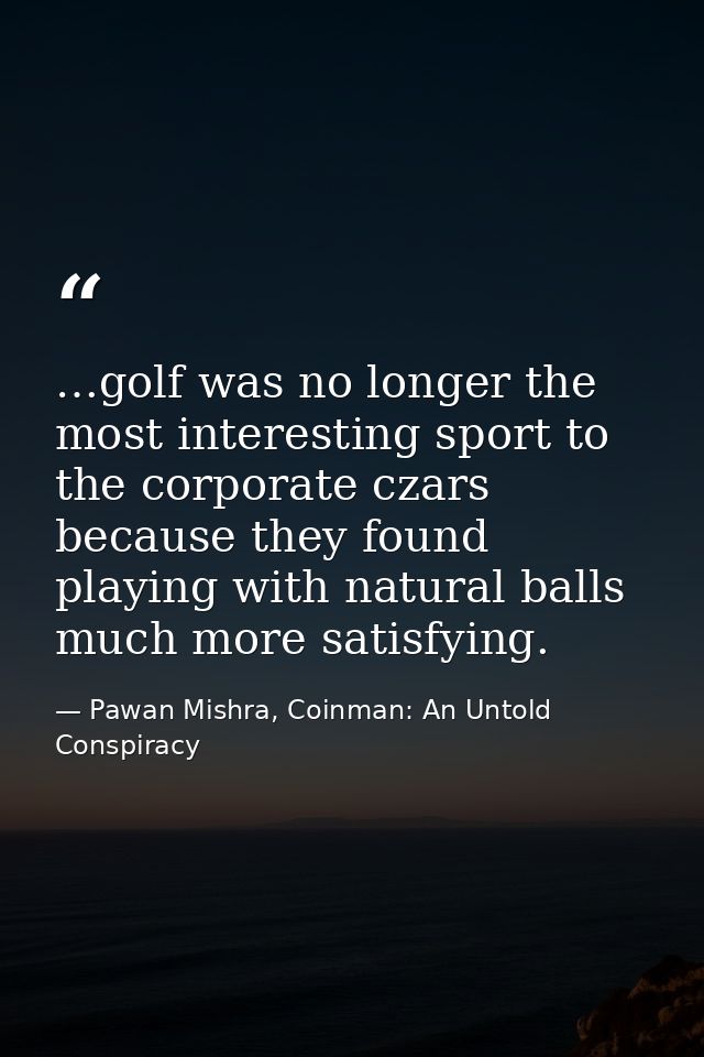 …golf was no longer the most interesting sport to the corporate czars because they found playing with natural balls much — Pawan Mishra, Coinman: An Untold Conspiracy