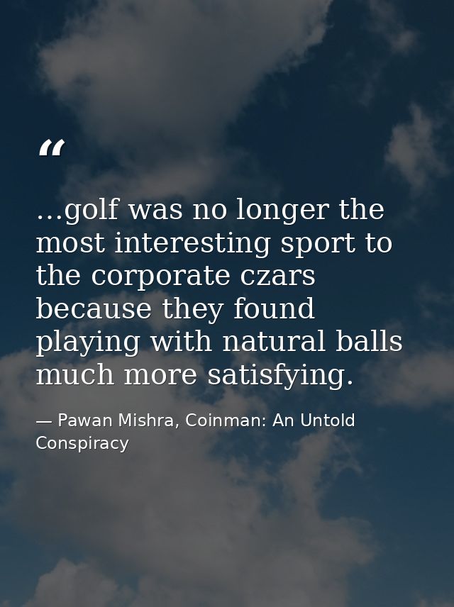 …golf was no longer the most interesting sport to the corporate czars because they found playing with natural balls much — Pawan Mishra, Coinman: An Untold Conspiracy