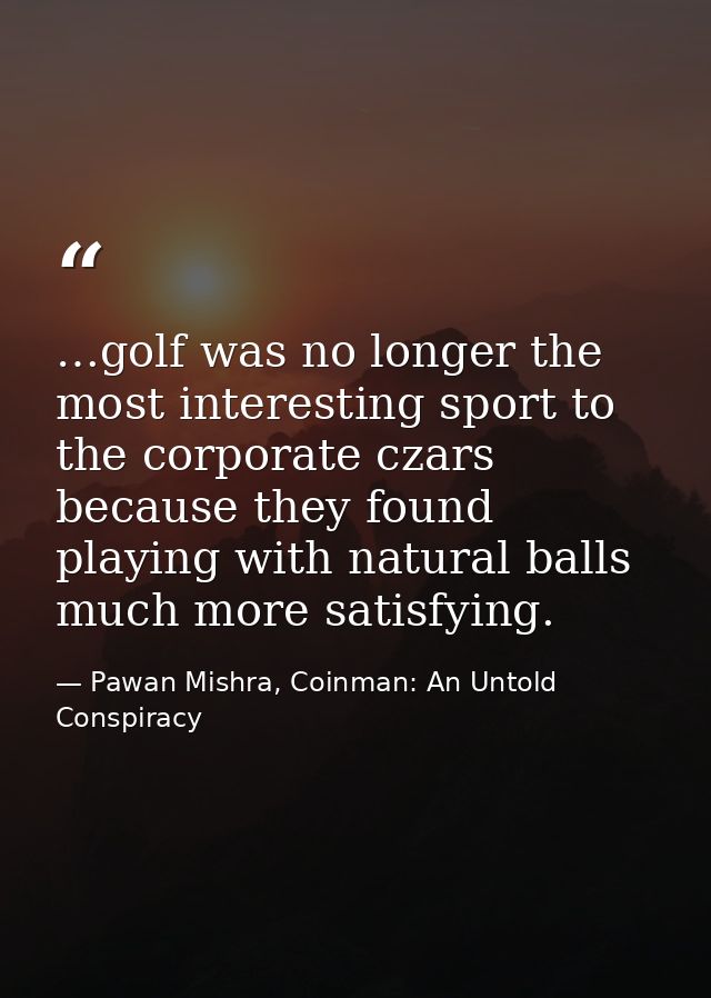 …golf was no longer the most interesting sport to the corporate czars because they found playing with natural balls much — Pawan Mishra, Coinman: An Untold Conspiracy