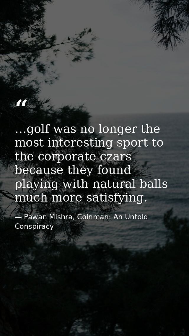…golf was no longer the most interesting sport to the corporate czars because they found playing with natural balls much — Pawan Mishra, Coinman: An Untold Conspiracy