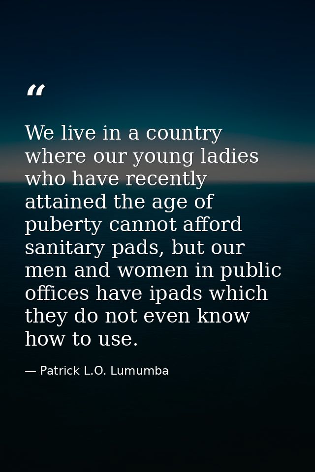 We live in a country where our young ladies who have recently attained the age of puberty cannot afford sanitary pads, b — Patrick L.O. Lumumba