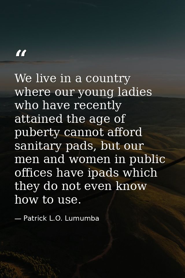 We live in a country where our young ladies who have recently attained the age of puberty cannot afford sanitary pads, b — Patrick L.O. Lumumba