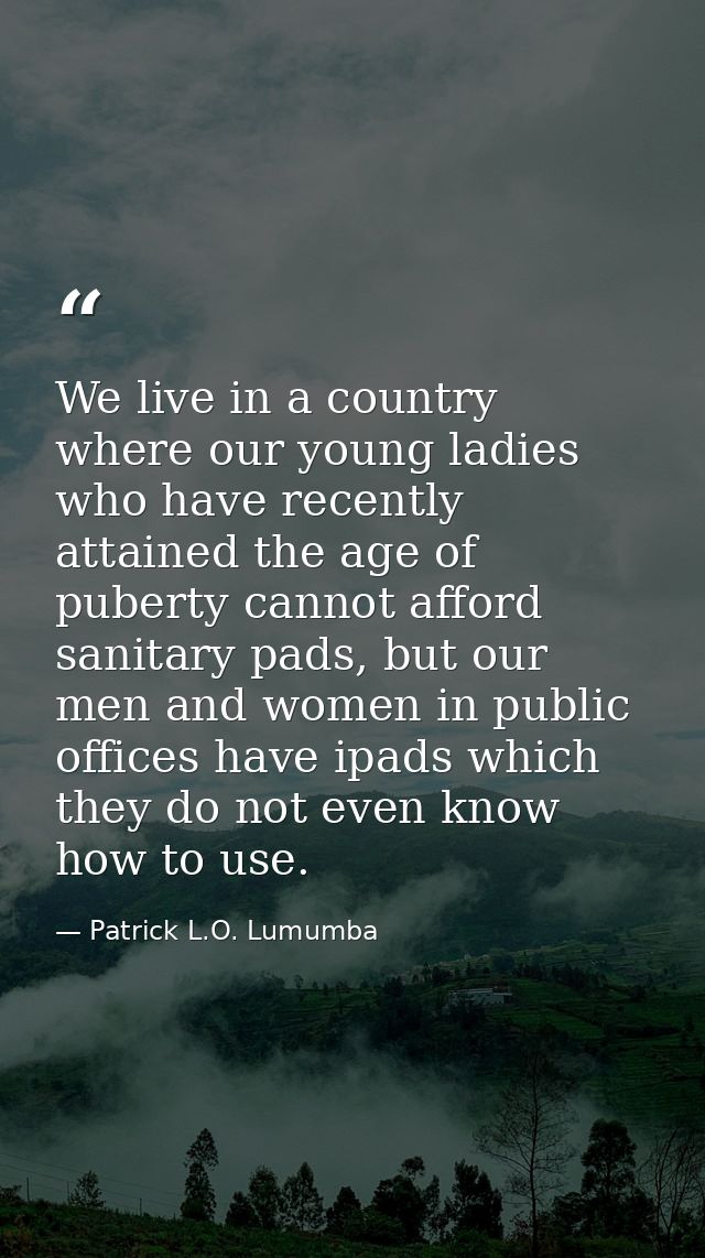 We live in a country where our young ladies who have recently attained the age of puberty cannot afford sanitary pads, b — Patrick L.O. Lumumba