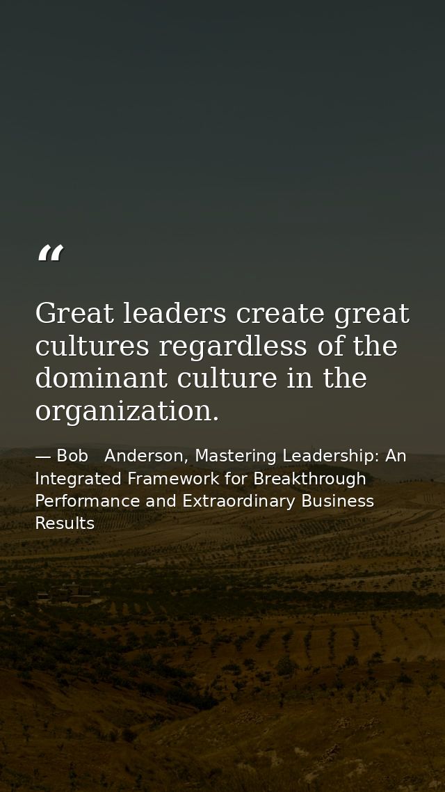 Great leaders create great cultures regardless of the dominant culture in the organization. — Bob   Anderson, Mastering Leadership: An Integrated Framework for Breakthrough Performance and Extraordinary Business Results